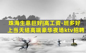 珠海生意巨好|高工资-班多好上当天结高端豪华夜场ktv招聘